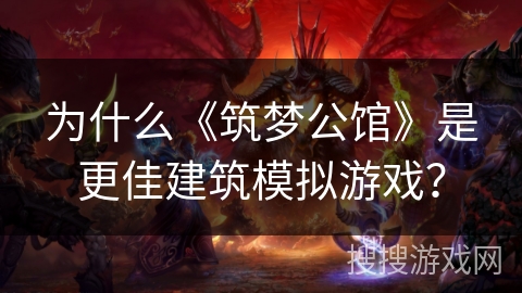 为什么《筑梦公馆》是更佳建筑模拟游戏？