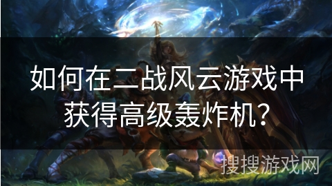 如何在二战风云游戏中获得高级轰炸机？