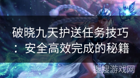 破晓九天护送任务技巧：安全高效完成的秘籍