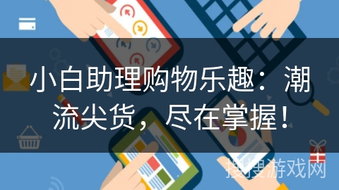 小白助理购物乐趣：潮流尖货，尽在掌握！