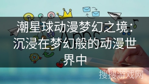 潮星球动漫梦幻之境：沉浸在梦幻般的动漫世界中