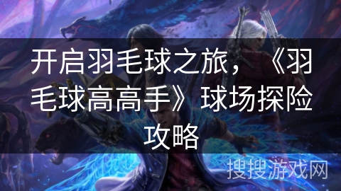 开启羽毛球之旅，《羽毛球高高手》球场探险攻略