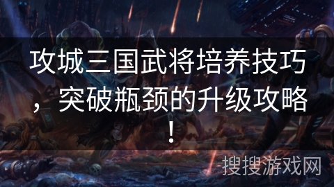攻城三国武将培养技巧，突破瓶颈的升级攻略！