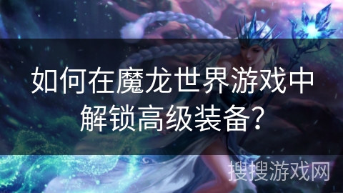 如何在魔龙世界游戏中解锁高级装备? 如何在魔龙世界游戏中解锁高级装备?