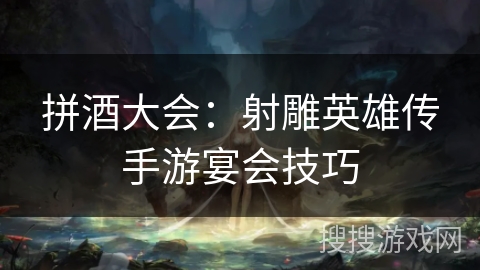 拼酒大会：射雕英雄传手游宴会技巧
