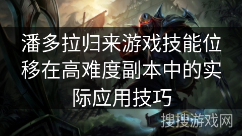 潘多拉归来游戏技能位移在高难度副本中的实际应用技巧