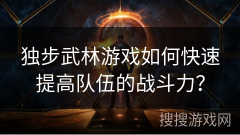 独步武林游戏如何快速提高队伍的战斗力？