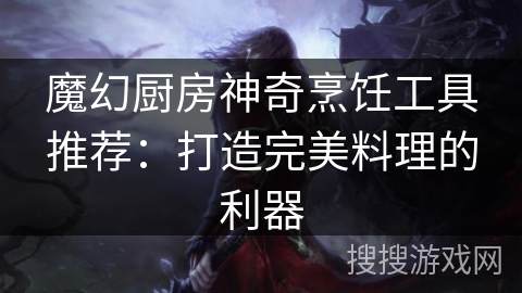 魔幻厨房神奇烹饪工具推荐：打造完美料理的利器