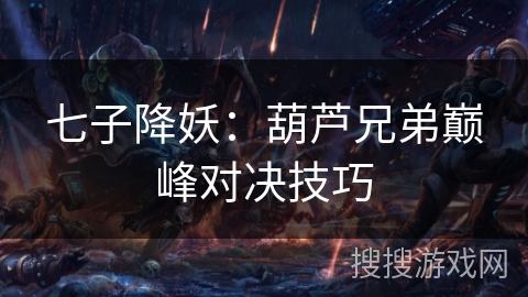 七子降妖:葫芦兄弟巅峰对决技巧 七子降妖:葫芦兄弟巅峰对决技巧