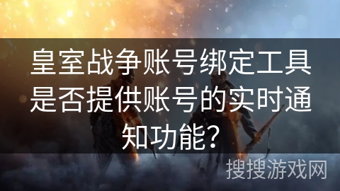 皇室战争账号绑定工具是否提供账号的实时通知功能？