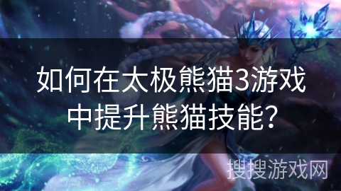 如何在太极熊猫3游戏中提升熊猫技能？
