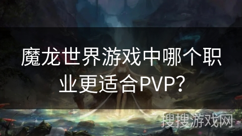 魔龙世界游戏中哪个职业更适合PVP？
