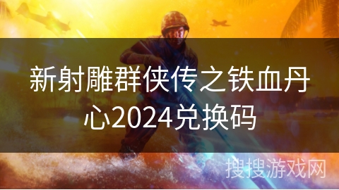 新射雕群侠传之铁血丹心2024兑换码