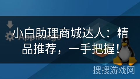 小白助理商城达人:精品推荐,一手把握! 小白助理商城达人:精品推荐,一手把握!