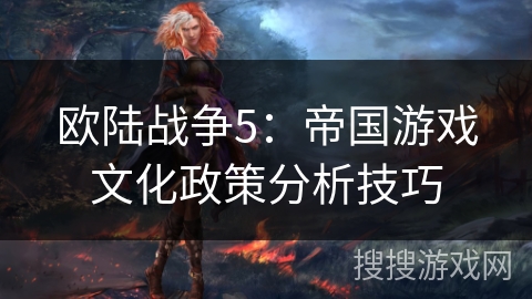 欧陆战争5:帝国游戏文化政策分析技巧 欧陆战争5:帝国游戏文化政策分析技巧