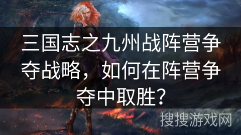 三国志之九州战阵营争夺战略,如何在阵营争夺中取胜? 三国志之九州战阵营争夺战略,如何在阵营争夺中取胜?