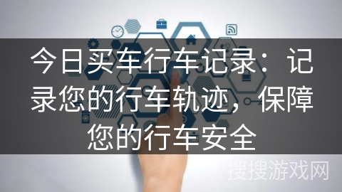 今日买车行车记录：记录您的行车轨迹，保障您的行车安全