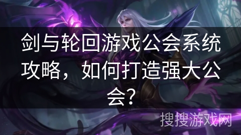 剑与轮回游戏公会系统攻略，如何打造强大公会？