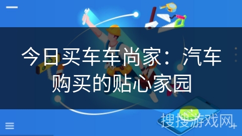 今日买车车尚家:汽车购买的贴心家园 今日买车车尚家:汽车购买的贴心家园