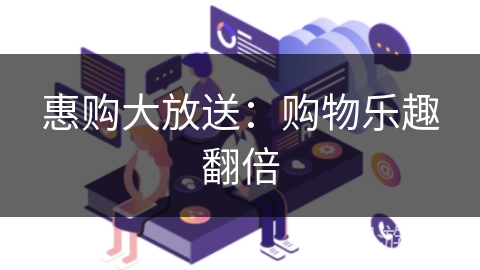 惠购大放送：购物乐趣翻倍