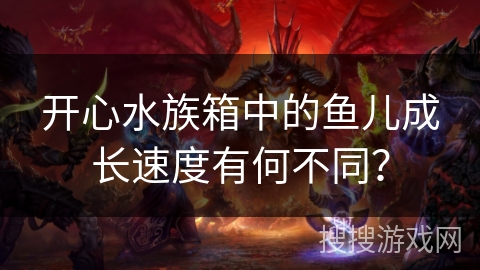 开心水族箱中的鱼儿成长速度有何不同？