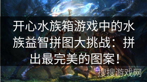 开心水族箱游戏中的水族益智拼图大挑战：拼出最完美的图案！