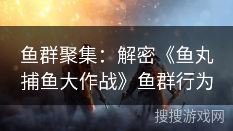 鱼群聚集：解密《鱼丸捕鱼大作战》鱼群行为
