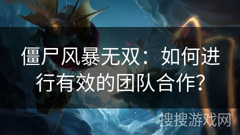 僵尸风暴无双：如何进行有效的团队合作？