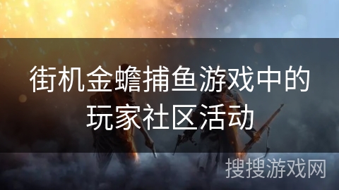 街机金蟾捕鱼游戏中的玩家社区活动