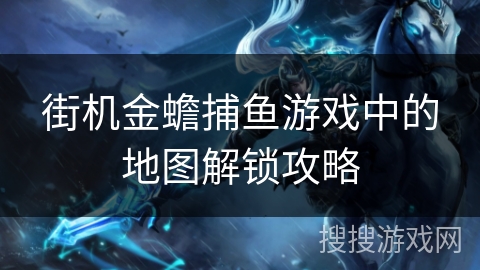 街机金蟾捕鱼游戏中的地图解锁攻略