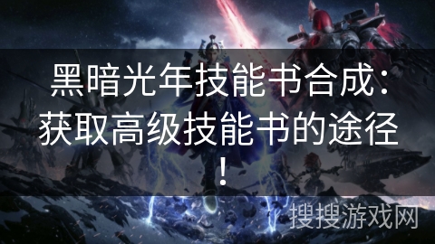 黑暗光年技能书合成：获取高级技能书的途径！