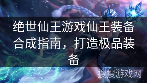 绝世仙王游戏仙王装备合成指南，打造极品装备