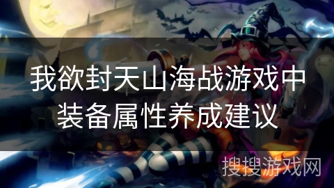 我欲封天山海战游戏中装备属性养成建议