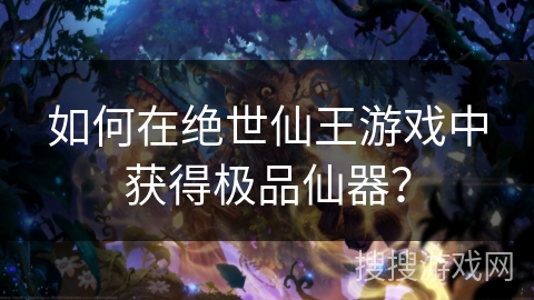 如何在绝世仙王游戏中获得极品仙器？