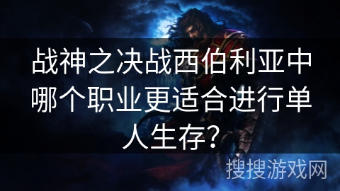 战神之决战西伯利亚中哪个职业更适合进行单人生存？