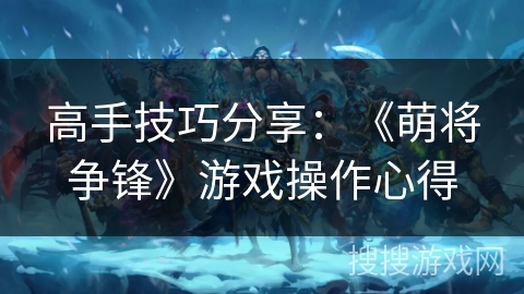 高手技巧分享：《萌将争锋》游戏操作心得