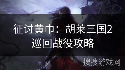 征讨黄巾：胡莱三国2巡回战役攻略