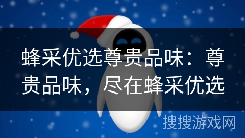 蜂采优选尊贵品味：尊贵品味，尽在蜂采优选