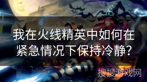 我在火线精英中如何在紧急情况下保持冷静？