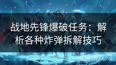 战地先锋爆破任务：解析各种炸弹拆解技巧