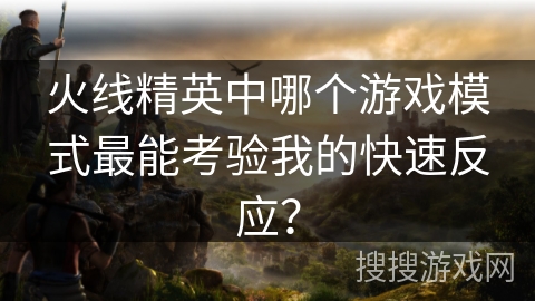 火线精英中哪个游戏模式最能考验我的快速反应？