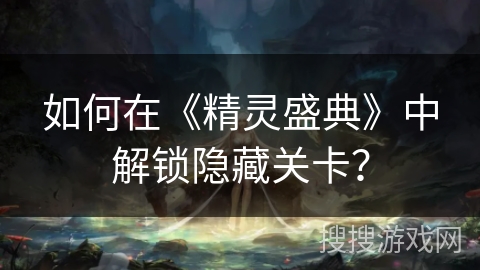 如何在《精灵盛典》中解锁隐藏关卡？