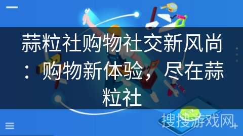 蒜粒社购物社交新风尚：购物新体验，尽在蒜粒社