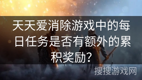 天天爱消除游戏中的每日任务是否有额外的累积奖励？