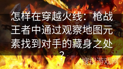 怎样在穿越火线：枪战王者中通过观察地图元素找到对手的藏身之处？