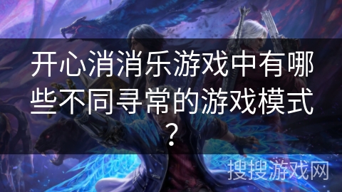 开心消消乐游戏中有哪些不同寻常的游戏模式？