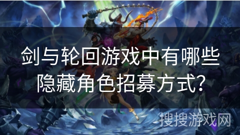 剑与轮回游戏中有哪些隐藏角色招募方式？