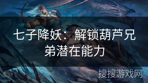 七子降妖：解锁葫芦兄弟潜在能力