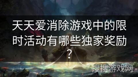 天天爱消除游戏中的限时活动有哪些独家奖励？