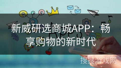 新威研选商城APP：畅享购物的新时代